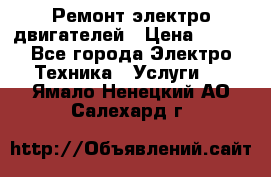 Ремонт электро двигателей › Цена ­ 999 - Все города Электро-Техника » Услуги   . Ямало-Ненецкий АО,Салехард г.